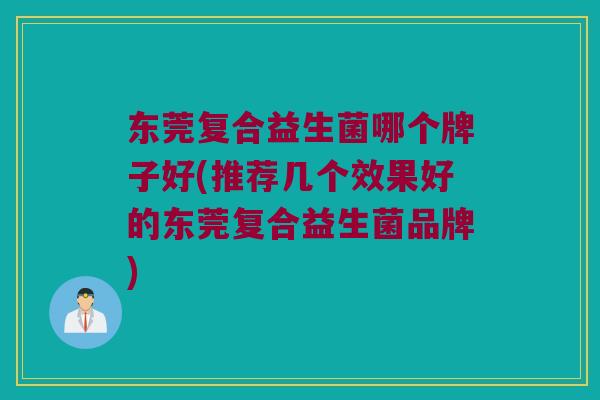 东莞复合益生菌哪个牌子好(推荐几个效果好的东莞复合益生菌品牌)