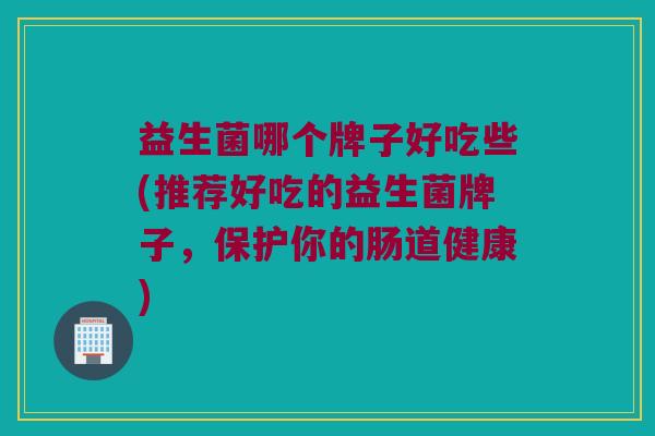益生菌哪个牌子好吃些(推荐好吃的益生菌牌子，保护你的肠道健康)