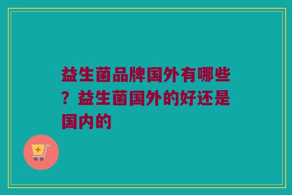 益生菌品牌国外有哪些？益生菌国外的好还是国内的