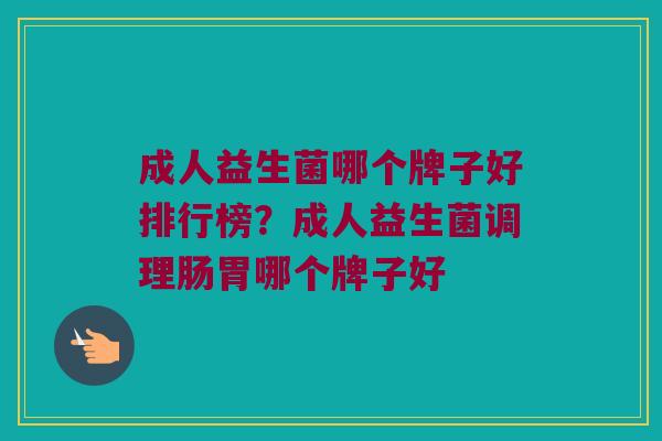 成人益生菌哪个牌子好排行榜？成人益生菌调理肠胃哪个牌子好