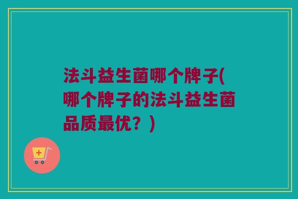 法斗益生菌哪个牌子(哪个牌子的法斗益生菌品质最优？)