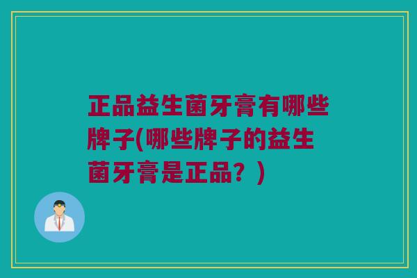 正品益生菌牙膏有哪些牌子(哪些牌子的益生菌牙膏是正品？)