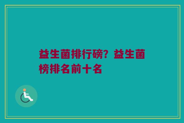 益生菌排行磅？益生菌榜排名前十名
