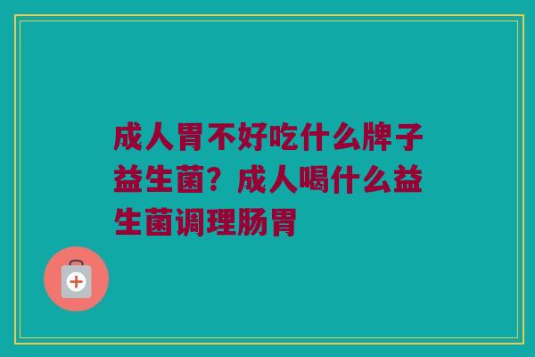 成人胃不好吃什么牌子益生菌？成人喝什么益生菌调理肠胃