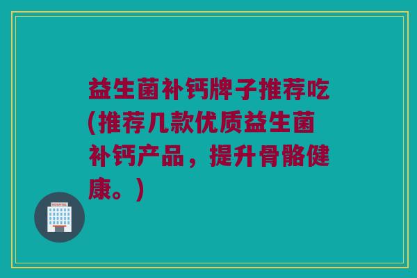 益生菌补钙牌子推荐吃(推荐几款优质益生菌补钙产品，提升骨骼健康。)