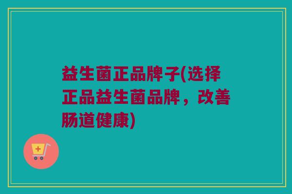 益生菌正品牌子(选择正品益生菌品牌，改善肠道健康)