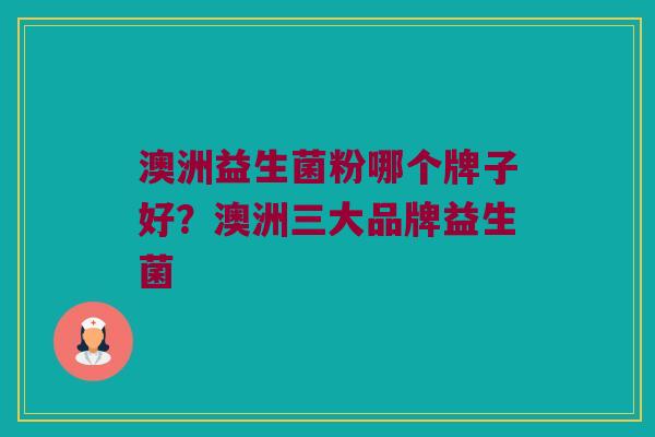 澳洲益生菌粉哪个牌子好？澳洲三大品牌益生菌