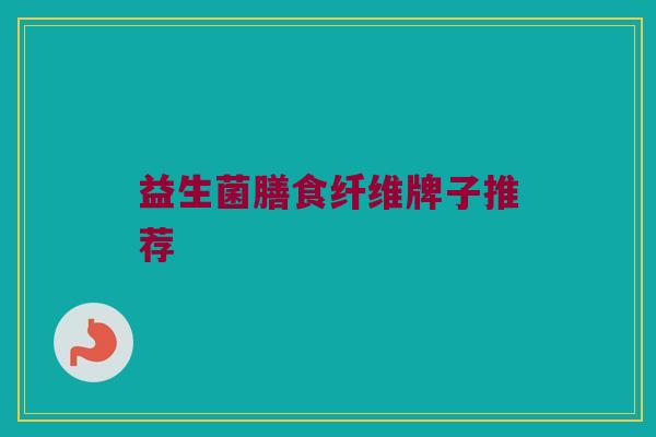 益生菌膳食纤维牌子推荐 益生菌膳食纤维牌子推荐