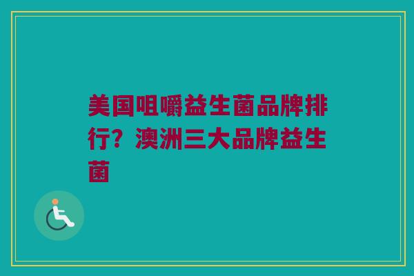美国咀嚼益生菌品牌排行？澳洲三大品牌益生菌