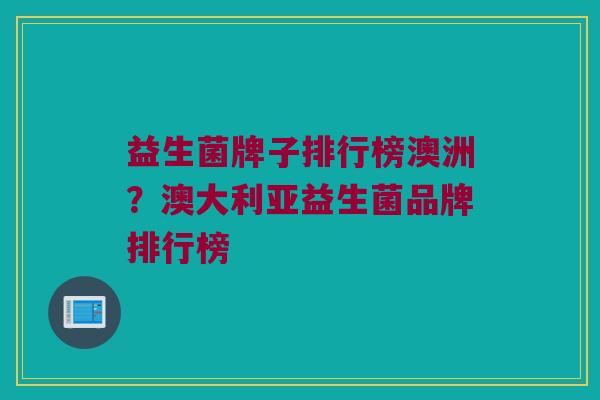 益生菌牌子排行榜澳洲？澳大利亚益生菌品牌排行榜