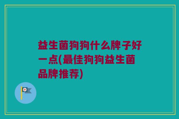 益生菌狗狗什么牌子好一点(最佳狗狗益生菌品牌推荐)