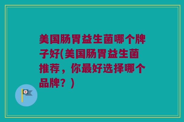 美国肠胃益生菌哪个牌子好(美国肠胃益生菌推荐，你最好选择哪个品牌？)