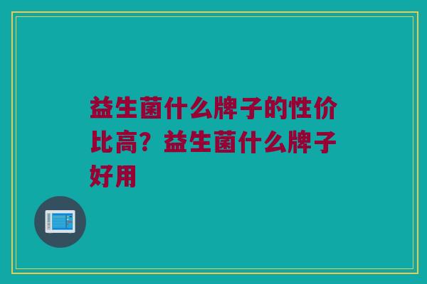 益生菌什么牌子的性价比高？益生菌什么牌子好用
