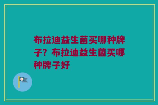 布拉迪益生菌买哪种牌子？布拉迪益生菌买哪种牌子好