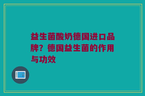 益生菌酸奶德国进口品牌?德国益生菌的作用与功效 益生菌酸奶德国进口品牌?德国益生菌的作用与功效