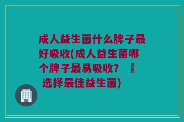 成人益生菌什么牌子最好吸收(成人益生菌哪个牌子最易吸收？ – 选择最佳益生菌)