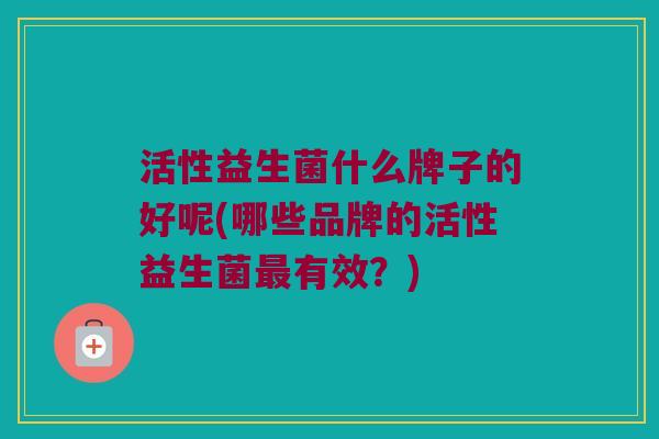 活性益生菌什么牌子的好呢(哪些品牌的活性益生菌最有效？)