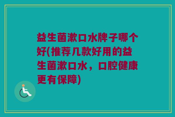 益生菌漱口水牌子哪个好(推荐几款好用的益生菌漱口水，口腔健康更有保障)