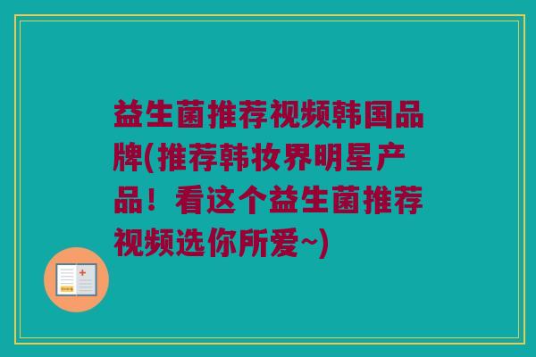 益生菌推荐视频韩国品牌(推荐韩妆界明星产品！看这个益生菌推荐视频选你所爱~)