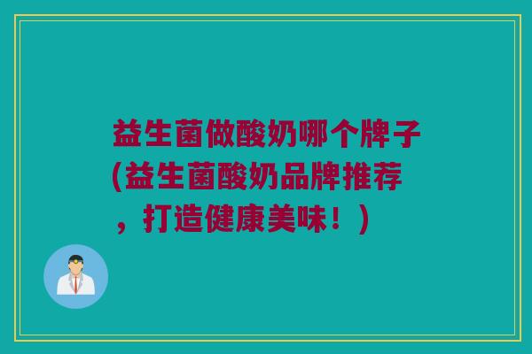 益生菌做酸奶哪个牌子(益生菌酸奶品牌推荐，打造健康美味！)