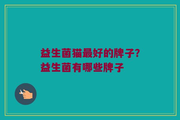 益生菌猫最好的牌子？益生菌有哪些牌子