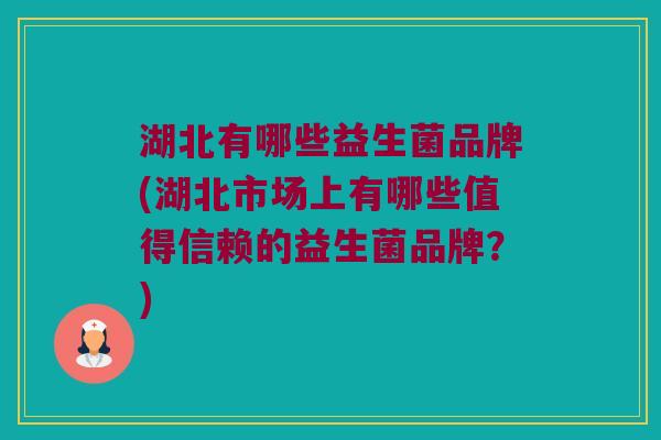 湖北有哪些益生菌品牌(湖北市场上有哪些值得信赖的益生菌品牌？)