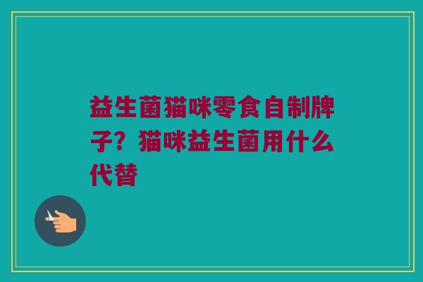 益生菌猫咪零食自制牌子？猫咪益生菌用什么代替