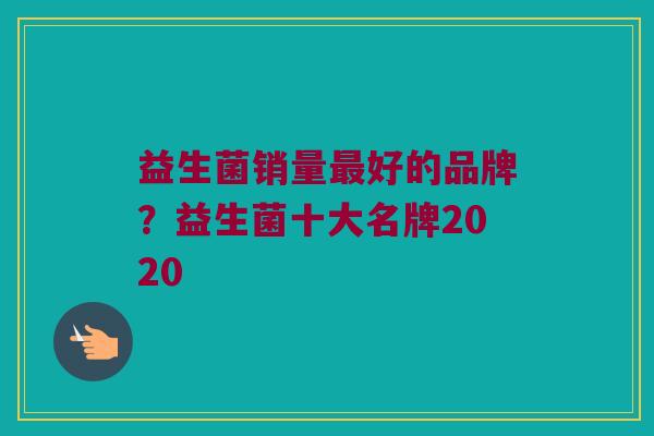 益生菌销量最好的品牌？益生菌十大名牌2020