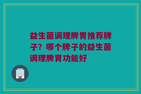 益生菌调理脾胃推荐牌子？哪个牌子的益生菌调理脾胃功能好