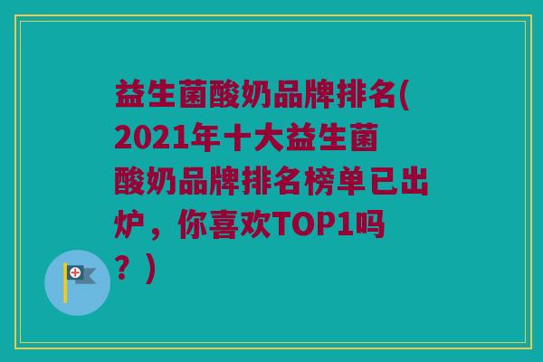 益生菌酸奶品牌排名(2021年十大益生菌酸奶品牌排名榜单已出炉，你喜欢TOP1吗？)