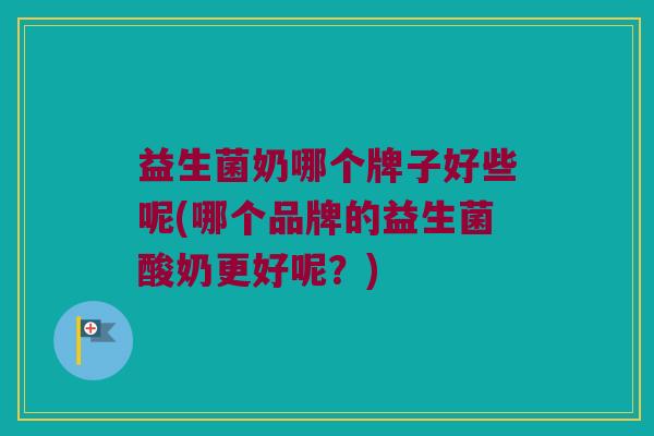 益生菌奶哪个牌子好些呢(哪个品牌的益生菌酸奶更好呢?) 益生菌奶哪个牌子好些呢(哪个品牌的益生菌酸奶更好呢?)
