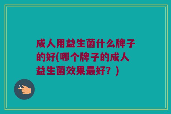 成人用益生菌什么牌子的好(哪个牌子的成人益生菌效果最好？)