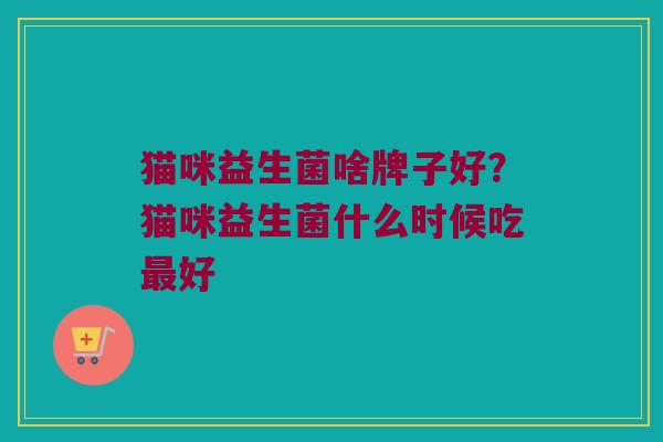猫咪益生菌啥牌子好？猫咪益生菌什么时候吃最好