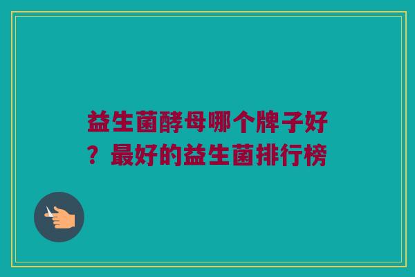 益生菌酵母哪个牌子好？最好的益生菌排行榜