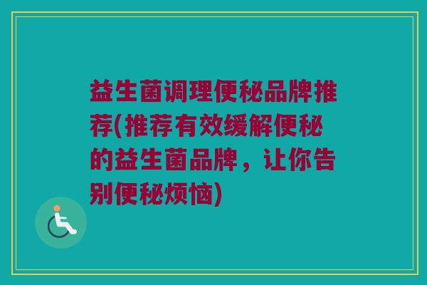 益生菌调理便秘品牌推荐(推荐有效缓解便秘的益生菌品牌，让你告别便秘烦恼)
