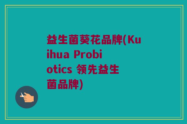 益生菌葵花品牌(Kuihua Probiotics 领先益生菌品牌)