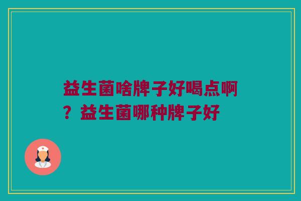 益生菌啥牌子好喝点啊？益生菌哪种牌子好