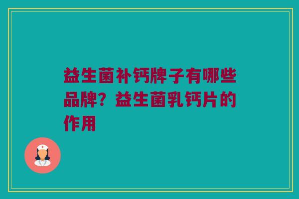 益生菌补钙牌子有哪些品牌？益生菌乳钙片的作用