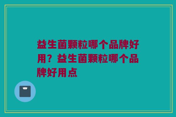益生菌颗粒哪个品牌好用？益生菌颗粒哪个品牌好用点