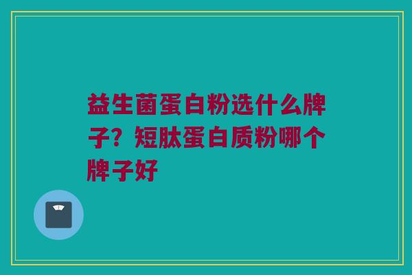 益生菌蛋白粉选什么牌子？短肽蛋白质粉哪个牌子好