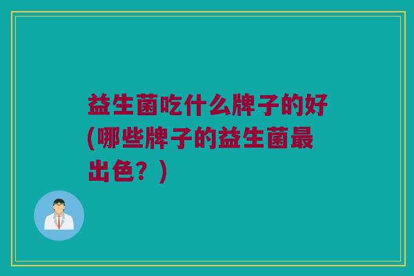 益生菌吃什么牌子的好(哪些牌子的益生菌最出色？)