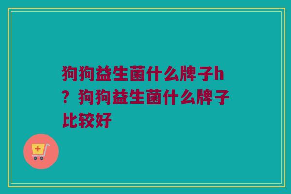 狗狗益生菌什么牌子h？狗狗益生菌什么牌子比较好