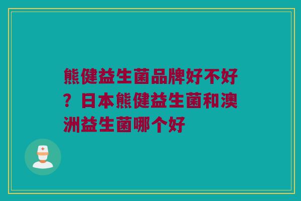 熊健益生菌品牌好不好？日本熊健益生菌和澳洲益生菌哪个好
