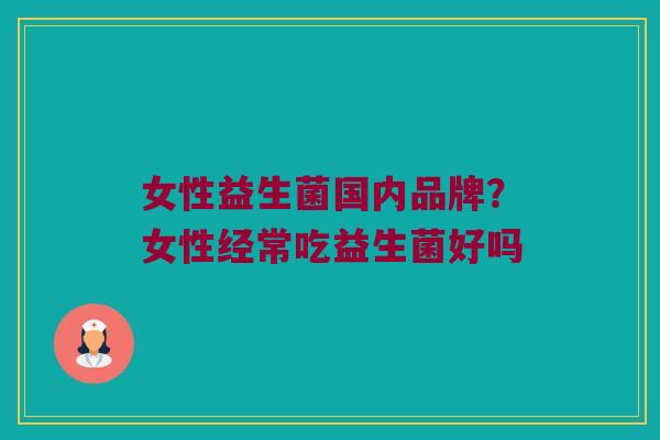 女性益生菌国内品牌？女性经常吃益生菌好吗