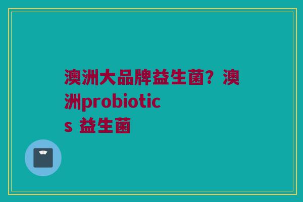 澳洲大品牌益生菌？澳洲probiotics 益生菌