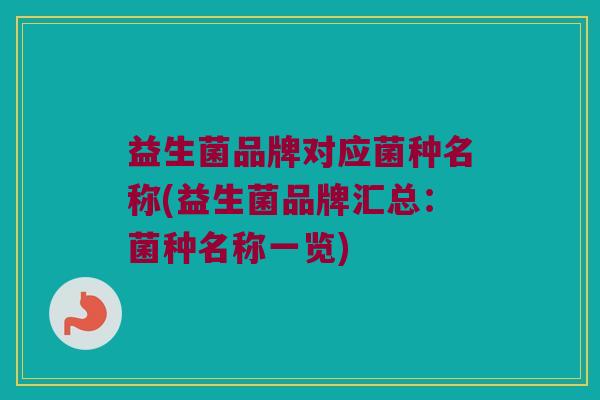 益生菌品牌对应菌种名称(益生菌品牌汇总：菌种名称一览)