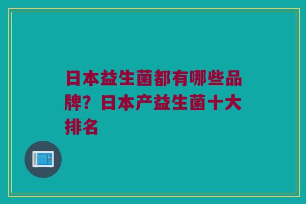 日本益生菌都有哪些品牌？日本产益生菌十大排名