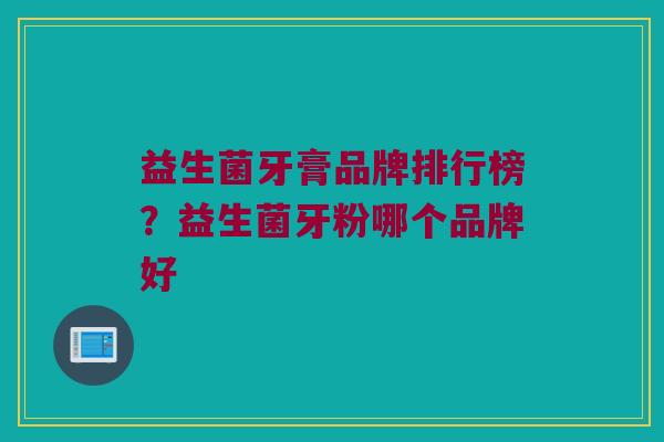 益生菌牙膏品牌排行榜？益生菌牙粉哪个品牌好