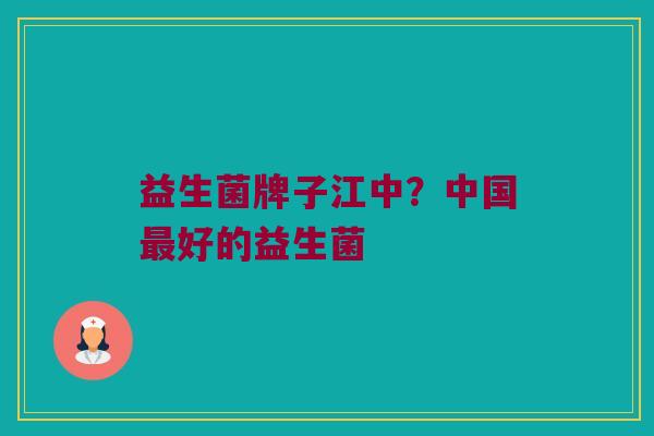 益生菌牌子江中？中国最好的益生菌