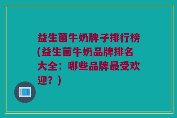 益生菌牛奶牌子排行榜(益生菌牛奶品牌排名大全：哪些品牌最受欢迎？)